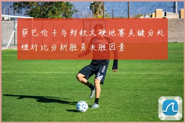 萨巴伦卡与郑钦文硬地赛关键分处理对比分析胜负决胜因素
